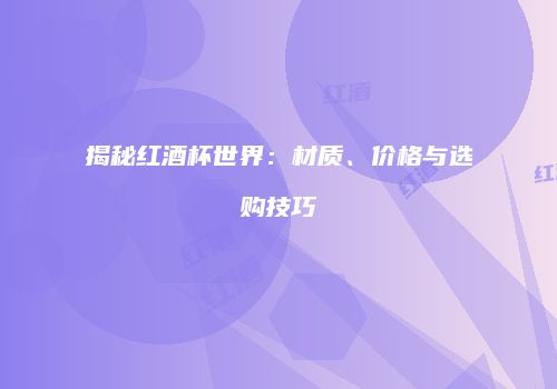 揭秘红酒杯世界：材质、价格与选购技巧