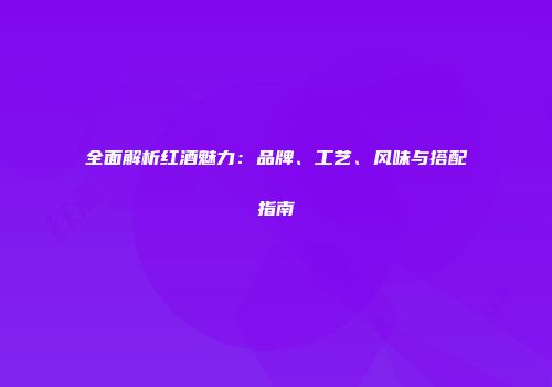 全面解析红酒魅力：品牌、工艺、风味与搭配指南