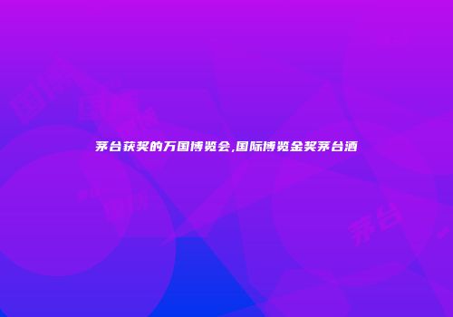 茅台获奖的万国博览会,国际博览金奖茅台酒