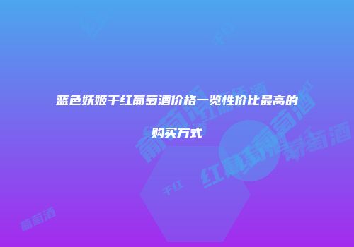 蓝色妖姬干红葡萄酒价格一览性价比最高的购买方式