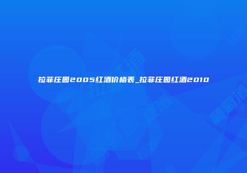拉菲庄园2005红酒价格表_拉菲庄园红酒2010