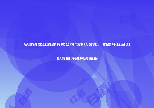 安徽省法红酒业有限公司与传统文化：本命年红色习俗与固液法白酒解析
