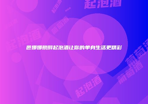 芭娜娜脱醇起泡酒让你的单身生活更精彩