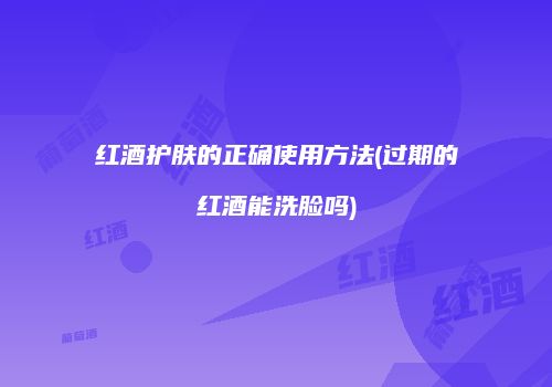 红酒护肤的正确使用方法(过期的红酒能洗脸吗)