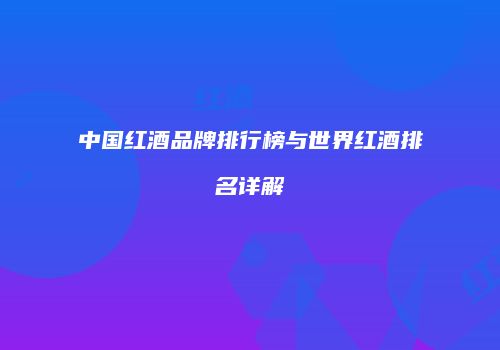 中国红酒品牌排行榜与世界红酒排名详解