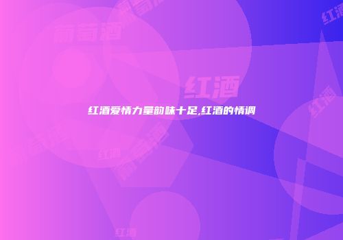 红酒爱情力量韵味十足,红酒的情调