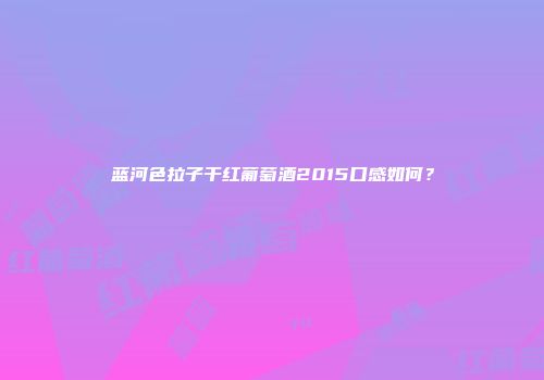 蓝河色拉子干红葡萄酒2015口感如何？