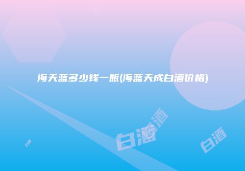 海天蓝多少钱一瓶(海蓝天成白酒价格)