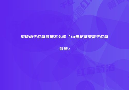 贝诗纳干红葡萄酒怎么样「14世纪基安蒂干红葡萄酒」