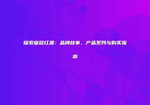 探索皇冠红酒：品牌故事、产品系列与购买指南
