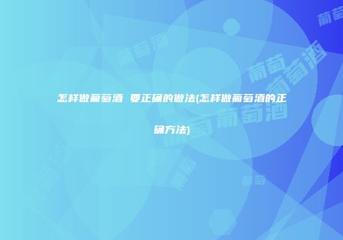 怎样做葡萄酒 要正确的做法(怎样做葡萄酒的正确方法)