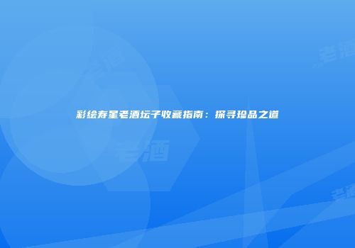 彩绘寿星老酒坛子收藏指南：探寻珍品之道