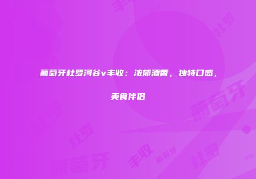 葡萄牙杜罗河谷v丰收：浓郁酒香，独特口感，美食伴侣