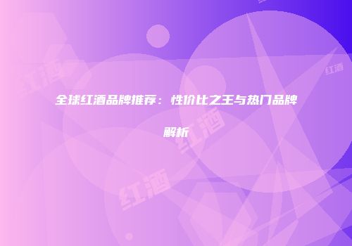 全球红酒品牌推荐：性价比之王与热门品牌解析