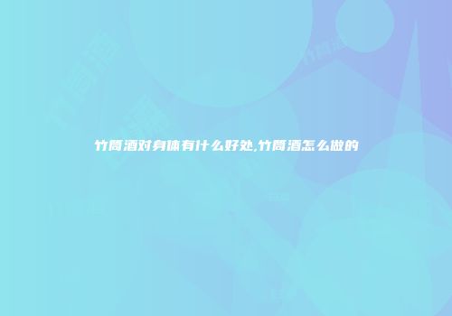 竹筒酒对身体有什么好处,竹筒酒怎么做的