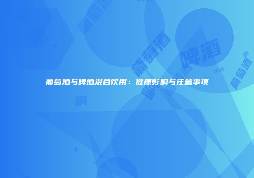 葡萄酒与啤酒混合饮用：健康影响与注意事项