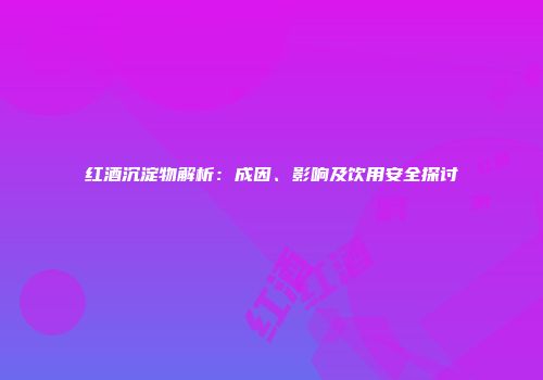 红酒沉淀物解析：成因、影响及饮用安全探讨