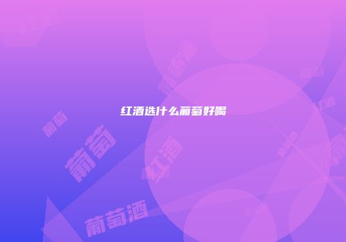 红酒选什么葡萄好喝