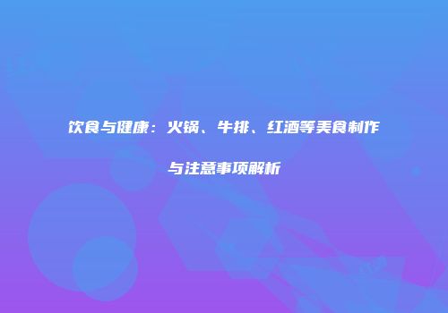 饮食与健康：火锅、牛排、红酒等美食制作与注意事项解析