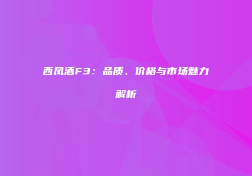 西凤酒F3：品质、价格与市场魅力解析