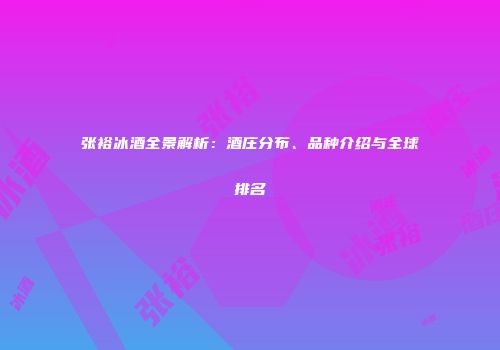 张裕冰酒全景解析：酒庄分布、品种介绍与全球排名