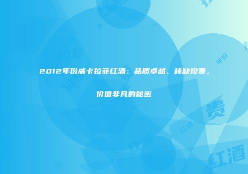 2012年份威卡拉菲红酒：品质卓越、稀缺珍贵，价值非凡的秘密