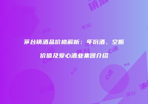茅台镇酒品价格解析：年份酒、空瓶价值及爱心酒业集团介绍