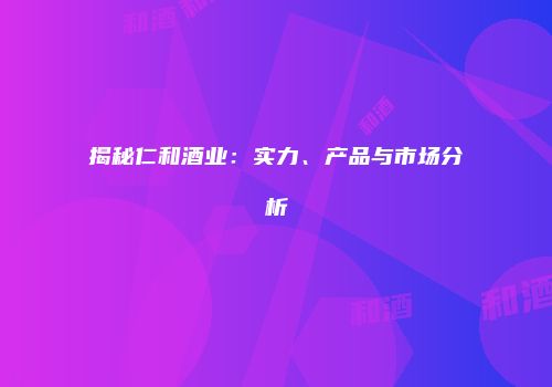 揭秘仁和酒业：实力、产品与市场分析