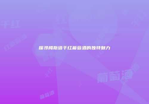 探寻梅斯塔干红葡萄酒的独特魅力