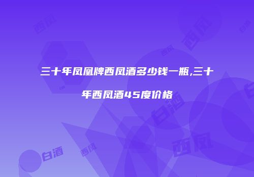 三十年凤凰牌西凤酒多少钱一瓶,三十年西凤酒45度价格