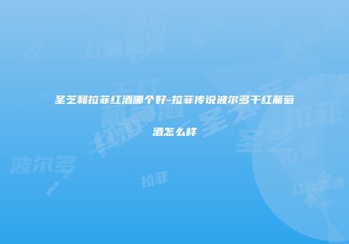 圣芝和拉菲红酒哪个好-拉菲传说波尔多干红葡萄酒怎么样
