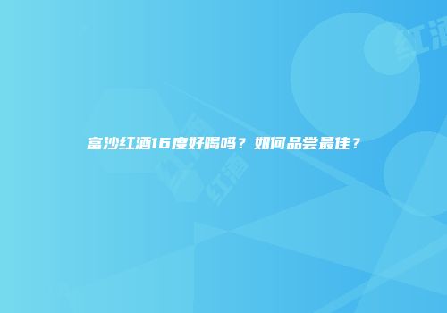 富沙红酒16度好喝吗？如何品尝最佳？