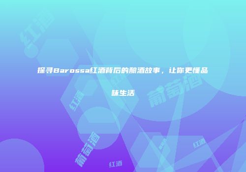 探寻Barossa红酒背后的酿酒故事，让你更懂品味生活