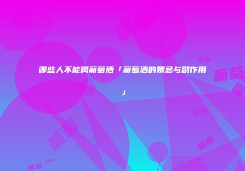 哪些人不能喝葡萄酒「葡萄酒的禁忌与副作用」