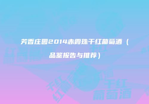 芳香庄园2014赤霞珠干红葡萄酒（品鉴报告与推荐）