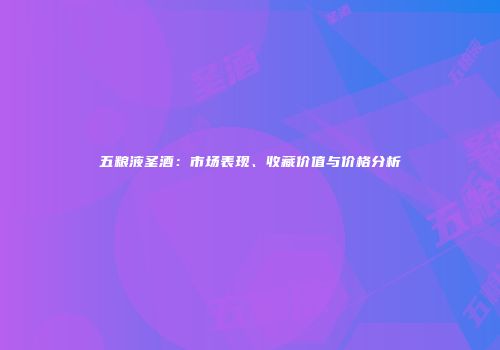 五粮液圣酒：市场表现、收藏价值与价格分析