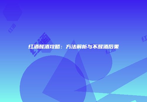红酒醒酒攻略：方法解析与不醒酒后果