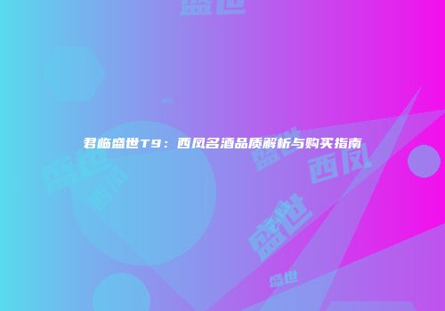 君临盛世T9：西凤名酒品质解析与购买指南