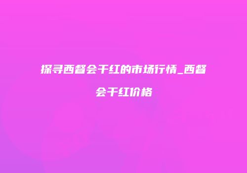 探寻西督会干红的市场行情_西督会干红价格
