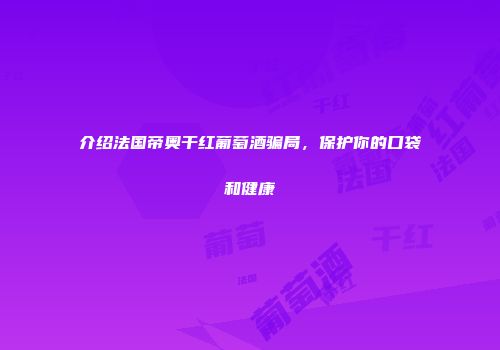 介绍法国帝奥干红葡萄酒骗局，保护你的口袋和健康