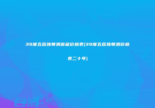 39度五岳独尊酒窖藏价格表(39度五岳独尊酒价格表二十年)