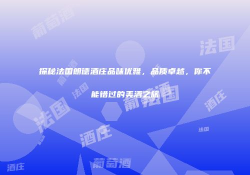 探秘法国朗德酒庄品味优雅，品质卓越，你不能错过的美酒之旅