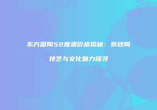 东方国陶52度酒价格揭秘：紫砂陶技艺与文化魅力探寻