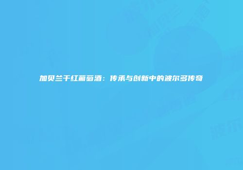 加贝兰干红葡萄酒：传承与创新中的波尔多传奇