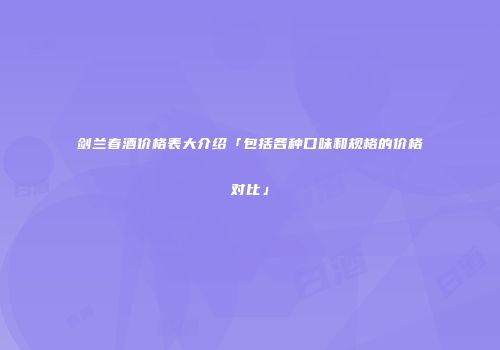剑兰春酒价格表大介绍「包括各种口味和规格的价格对比」
