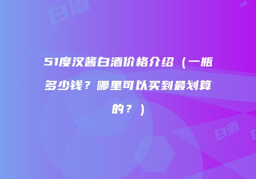 51度汉酱白酒价格介绍（一瓶多少钱？哪里可以买到最划算的？）