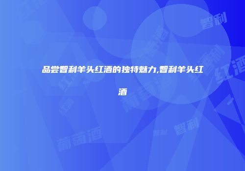 品尝智利羊头红酒的独特魅力,智利羊头红酒