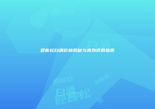 迎客松白酒价格揭秘与真伪识别指南