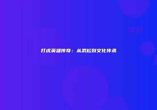 打虎英雄传奇：从武松到文化传承
