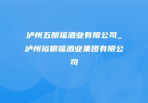 泸州五酿福酒业有限公司_泸州裕粮福酒业集团有限公司